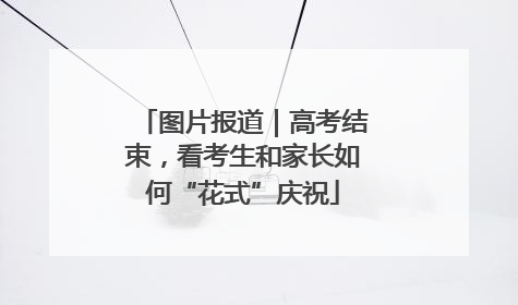 图片报道｜高考结束，看考生和家长如何“花式”庆祝
