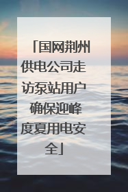 国网荆州供电公司走访泵站用户 确保迎峰度夏用电安全