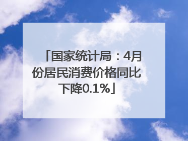 国家统计局：4月份居民消费价格同比下降0.1%