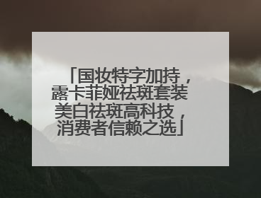 国妆特字加持，露卡菲娅祛斑套装美白祛斑高科技，消费者信赖之选