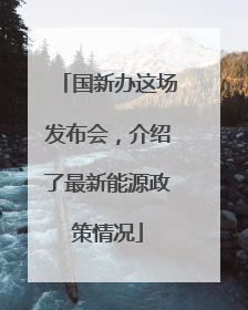 国新办这场发布会，介绍了最新能源政策情况