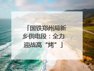 国铁郑州局新乡供电段：全力迎战高“烤”