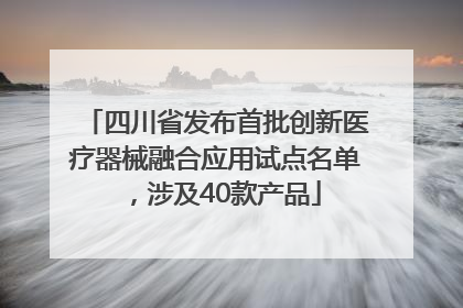 四川省发布首批创新医疗器械融合应用试点名单，涉及40款产品