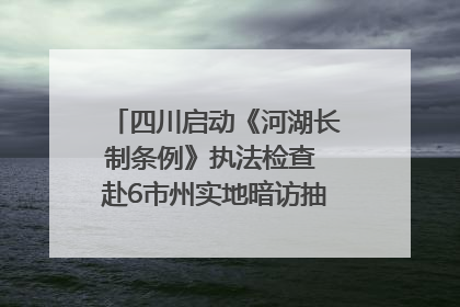 四川启动《河湖长制条例》执法检查 赴6市州实地暗访抽查｜四川人大之声