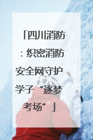 四川消防：织密消防安全网守护学子“逐梦考场”