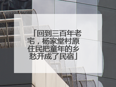 回到三百年老宅，杨家堂村原住民把童年的乡愁开成了民宿