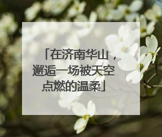 在济南华山，邂逅一场被天空点燃的温柔