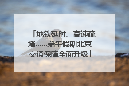 地铁延时、高速疏堵……端午假期北京交通保障全面升级