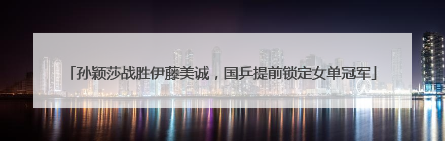 孙颖莎战胜伊藤美诚，国乒提前锁定女单冠军