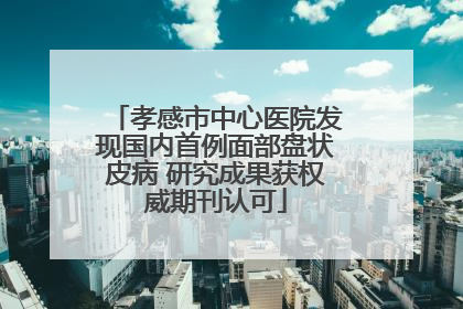 孝感市中心医院发现国内首例面部盘状皮病 研究成果获权威期刊认可