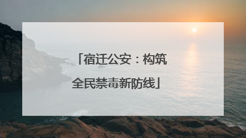 宿迁公安：构筑全民禁毒新防线