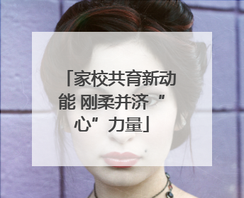 家校共育新动能 刚柔并济“心”力量