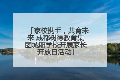 家校携手，共育未来 成都树德教育集团城厢学校开展家长开放日活动