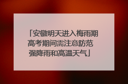 安徽明天进入梅雨期 高考期间需注意防范强降雨和高温天气