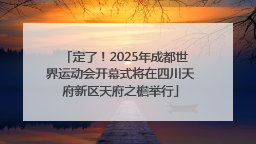 定了！2025年成都世界运动会开幕式将在四川天府新区天府之檐举行