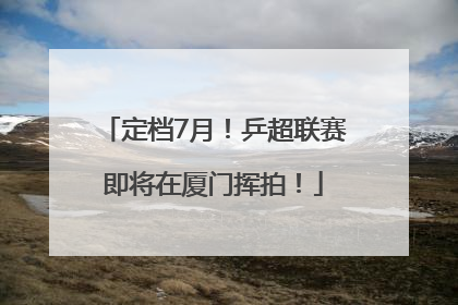 定档7月！乒超联赛即将在厦门挥拍！