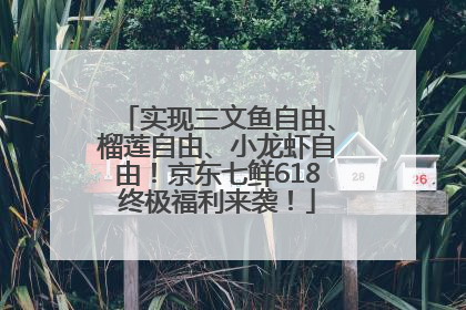 实现三文鱼自由、榴莲自由、小龙虾自由！京东七鲜618终极福利来袭！