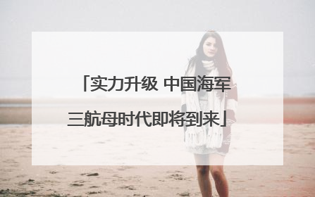 实力升级 中国海军三航母时代即将到来