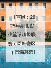 宣恩：2025年湖北省小篮球超级联赛（恩施赛区）圆满落幕