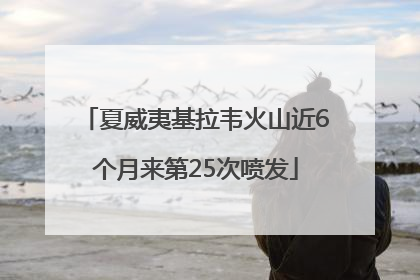夏威夷基拉韦火山近6个月来第25次喷发