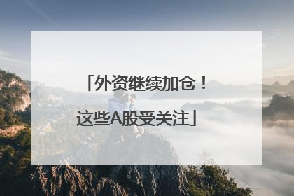 外资继续加仓！这些A股受关注