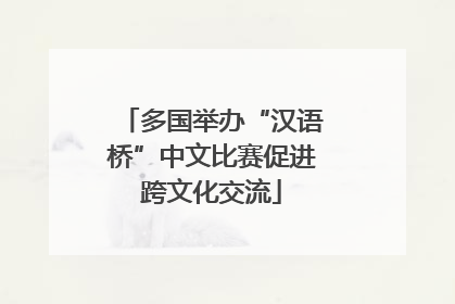 多国举办“汉语桥”中文比赛促进跨文化交流