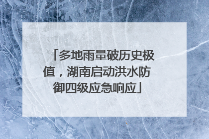 多地雨量破历史极值，湖南启动洪水防御四级应急响应