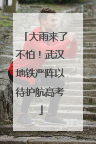 大雨来了不怕！武汉地铁严阵以待护航高考