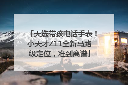 天选带孩电话手表！小天才Z11全新马路级定位，准到离谱