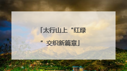 太行山上“红绿”交织新篇章