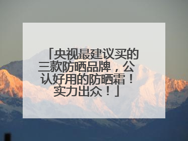 央视最建议买的三款防晒品牌，公认好用的防晒霜！实力出众！