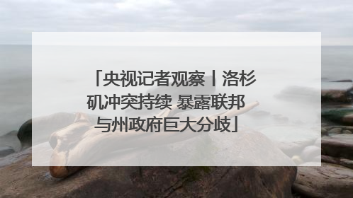央视记者观察丨洛杉矶冲突持续 暴露联邦与州政府巨大分歧