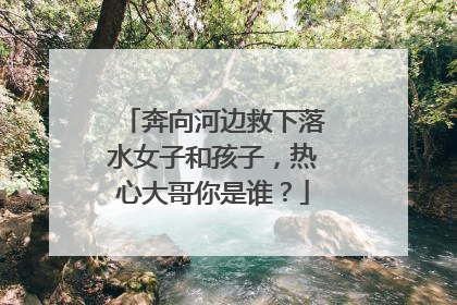 奔向河边救下落水女子和孩子，热心大哥你是谁？