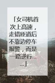 女司机首次上高速，走错匝道后不靠边停车报警，而是一路逆行……
