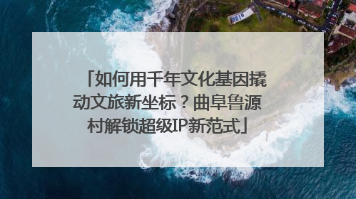 如何用千年文化基因撬动文旅新坐标？曲阜鲁源村解锁超级IP新范式