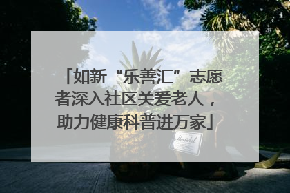 如新“乐善汇”志愿者深入社区关爱老人，助力健康科普进万家