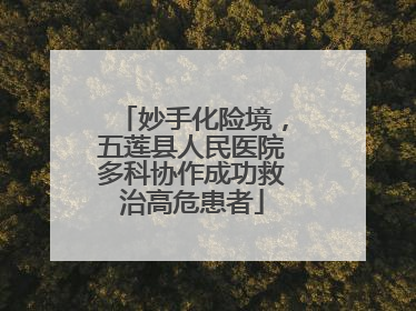 妙手化险境，五莲县人民医院多科协作成功救治高危患者