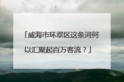 威海市环翠区这条河何以汇聚起百万客流？