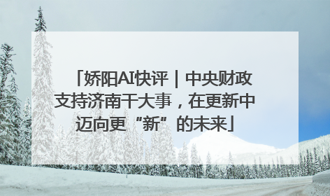 娇阳AI快评｜中央财政支持济南干大事，在更新中迈向更“新”的未来