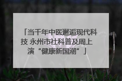 当千年中医邂逅现代科技 永州市社科普及周上演“健康新国潮”