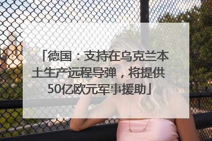 德国：支持在乌克兰本土生产远程导弹，将提供50亿欧元军事援助
