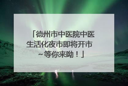 德州市中医院中医生活化夜市即将开市～等你来呦！