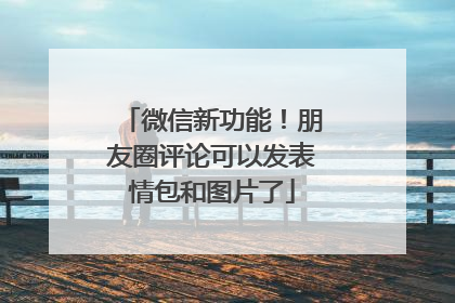 微信新功能！朋友圈评论可以发表情包和图片了