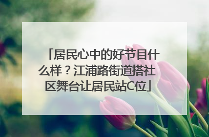 居民心中的好节目什么样？江浦路街道搭社区舞台让居民站C位