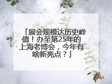 展会规模达历史峰值！办至第25年的上海老博会，今年有啥新亮点？
