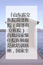 山东省立医院菏泽医院（菏泽市立医院）：首批国家级住院医师规范化培训基地，国家全科医生转岗培训基地
