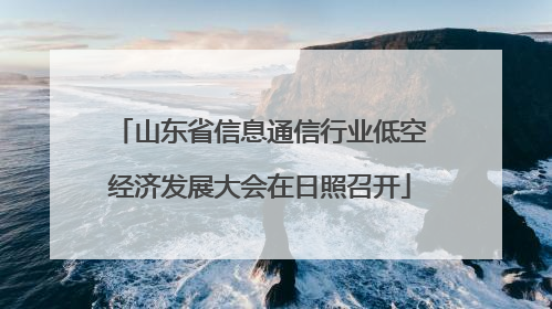 山东省信息通信行业低空经济发展大会在日照召开