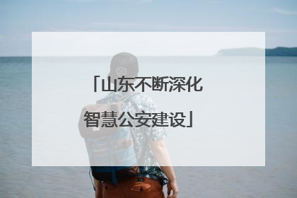 山东不断深化智慧公安建设