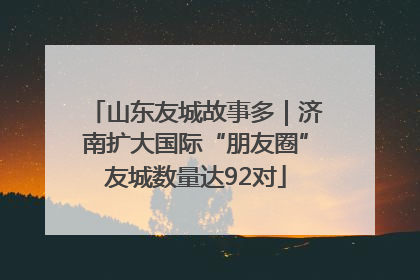 山东友城故事多｜济南扩大国际“朋友圈”友城数量达92对