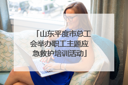 山东平度市总工会举办职工主题应急救护培训活动